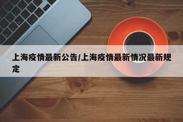 上海疫情最新公告/上海疫情最新情况最新规定