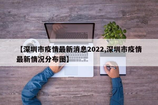 【深圳市疫情最新消息2022,深圳市疫情最新情况分布图】