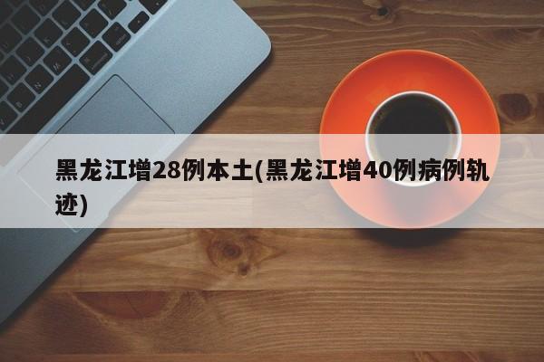 黑龙江增28例本土(黑龙江增40例病例轨迹)
