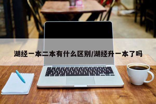 湖经一本二本有什么区别/湖经升一本了吗