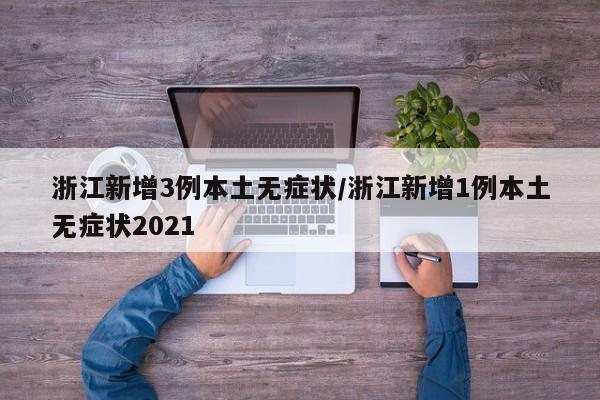 浙江新增3例本土无症状/浙江新增1例本土无症状2021