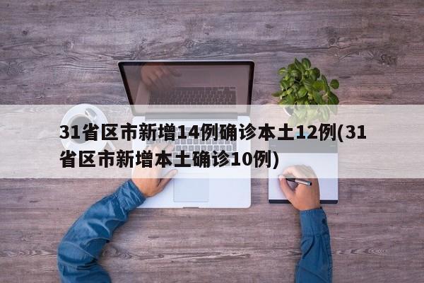 31省区市新增14例确诊本土12例(31省区市新增本土确诊10例)