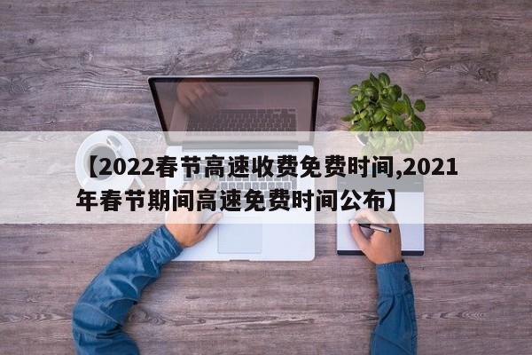 【2022春节高速收费免费时间,2021年春节期间高速免费时间公布】