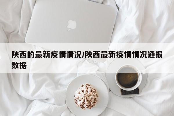 陕西的最新疫情情况/陕西最新疫情情况通报数据