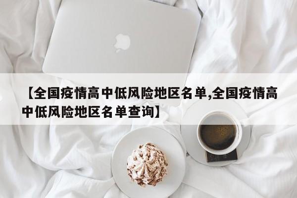 【全国疫情高中低风险地区名单,全国疫情高中低风险地区名单查询】