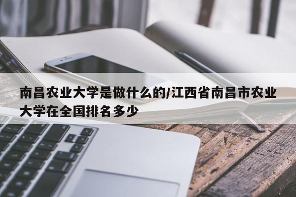 南昌农业大学是做什么的/江西省南昌市农业大学在全国排名多少
