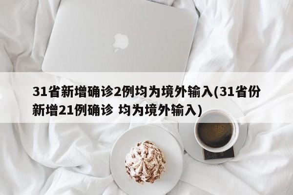 31省新增确诊2例均为境外输入(31省份新增21例确诊 均为境外输入)