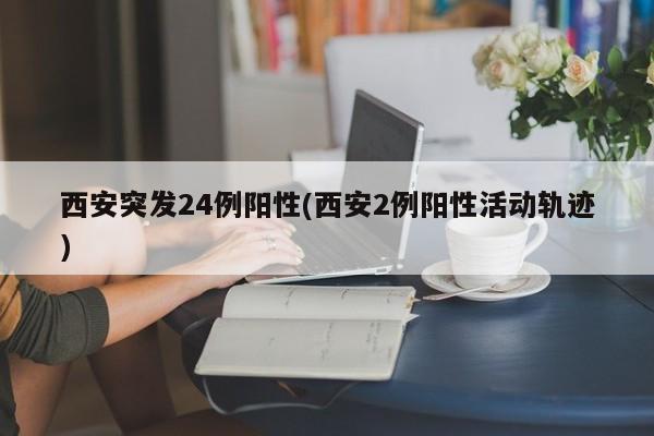 西安突发24例阳性(西安2例阳性活动轨迹)