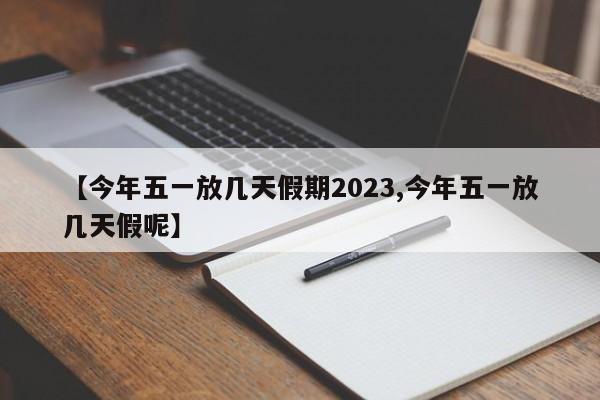 【今年五一放几天假期2023,今年五一放几天假呢】