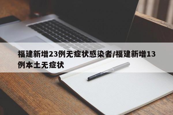 福建新增23例无症状感染者/福建新增13例本土无症状