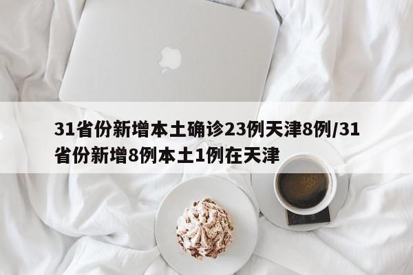 31省份新增本土确诊23例天津8例/31省份新增8例本土1例在天津