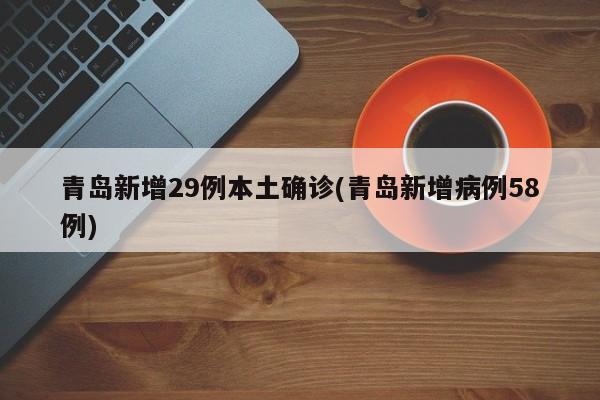 青岛新增29例本土确诊(青岛新增病例58例)