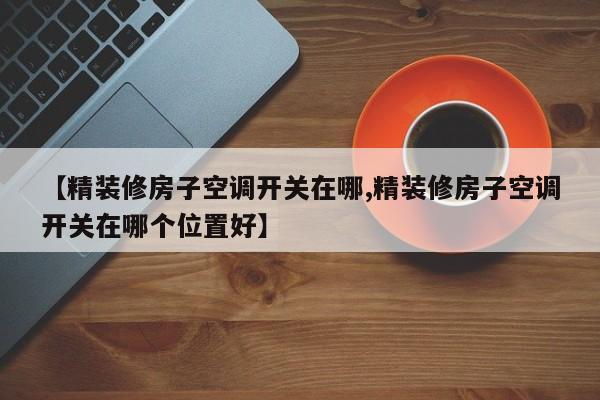 【精装修房子空调开关在哪,精装修房子空调开关在哪个位置好】