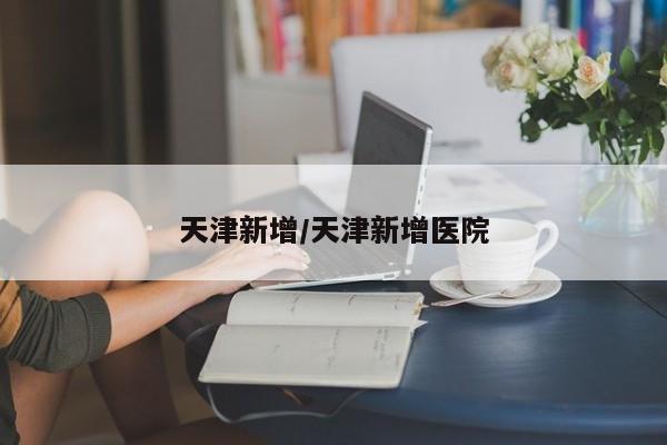 天津新增/天津新增医院