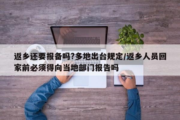 返乡还要报备吗?多地出台规定/返乡人员回家前必须得向当地部门报告吗