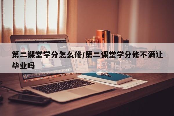 第二课堂学分怎么修/第二课堂学分修不满让毕业吗