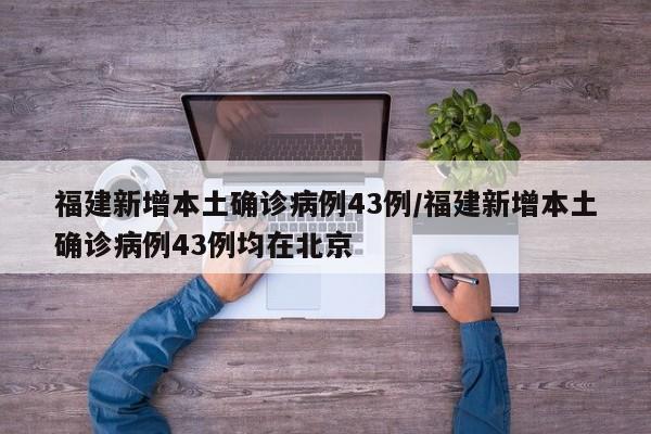 福建新增本土确诊病例43例/福建新增本土确诊病例43例均在北京