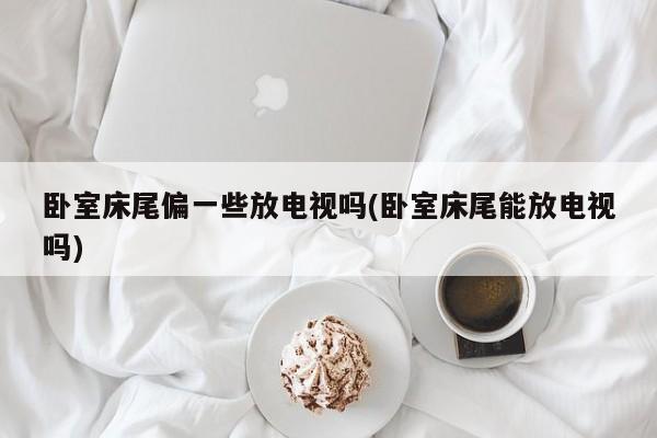 卧室床尾偏一些放电视吗(卧室床尾能放电视吗)