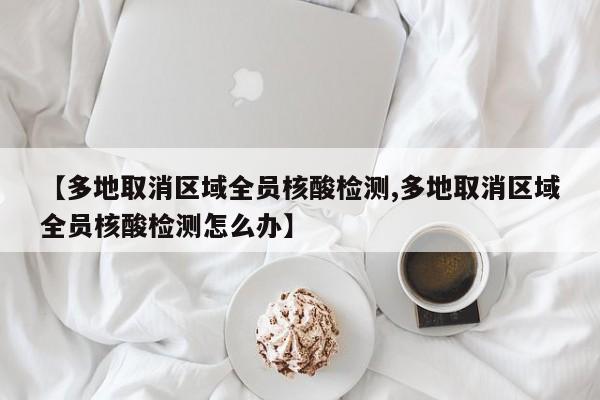 【多地取消区域全员核酸检测,多地取消区域全员核酸检测怎么办】