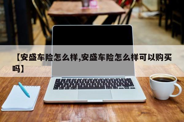 【安盛车险怎么样,安盛车险怎么样可以购买吗】