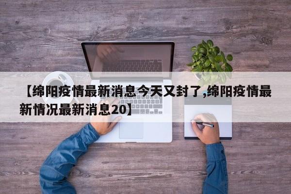 【绵阳疫情最新消息今天又封了,绵阳疫情最新情况最新消息20】