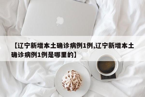 【辽宁新增本土确诊病例1例,辽宁新增本土确诊病例1例是哪里的】
