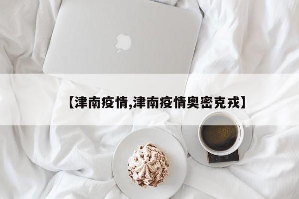 【津南疫情,津南疫情奥密克戎】
