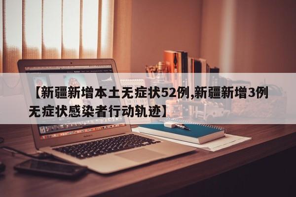 【新疆新增本土无症状52例,新疆新增3例无症状感染者行动轨迹】