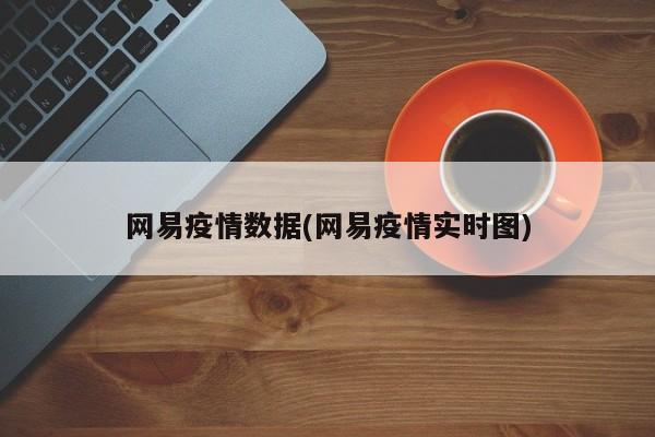 网易疫情数据(网易疫情实时图)