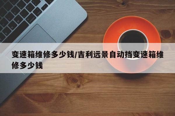 变速箱维修多少钱/吉利远景自动挡变速箱维修多少钱