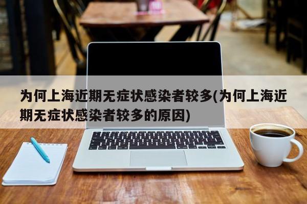 为何上海近期无症状感染者较多(为何上海近期无症状感染者较多的原因)
