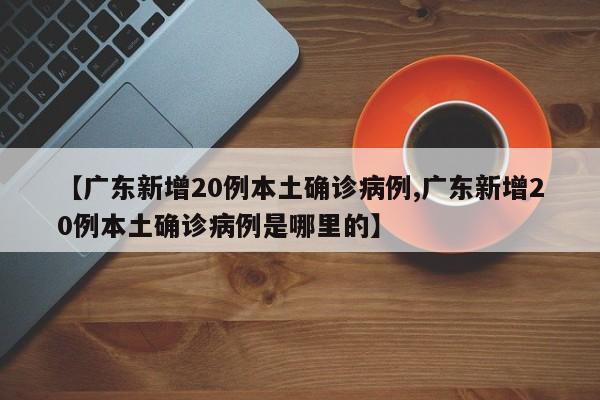【广东新增20例本土确诊病例,广东新增20例本土确诊病例是哪里的】