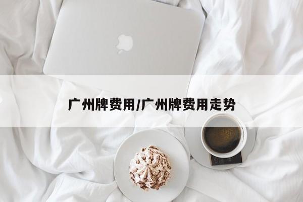 广州牌费用/广州牌费用走势