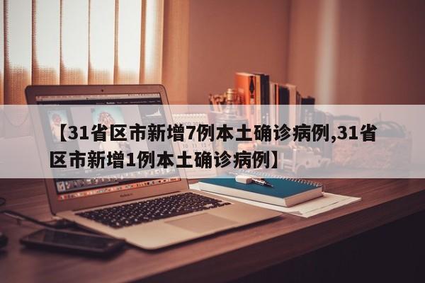 【31省区市新增7例本土确诊病例,31省区市新增1例本土确诊病例】