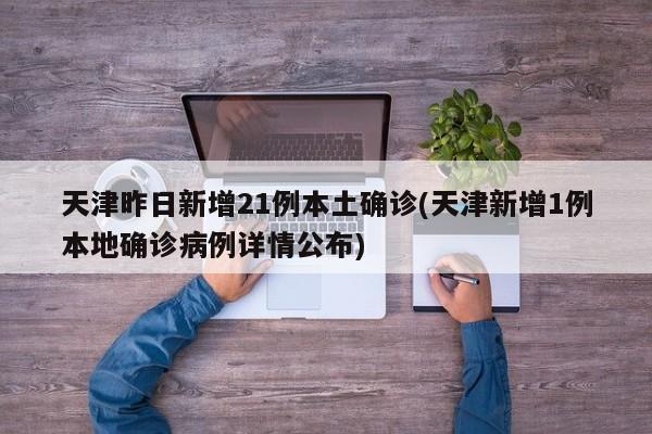 天津昨日新增21例本土确诊(天津新增1例本地确诊病例详情公布)
