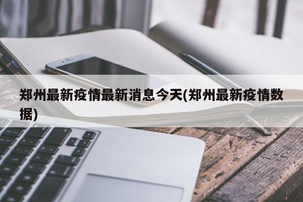 郑州最新疫情最新消息今天(郑州最新疫情数据)