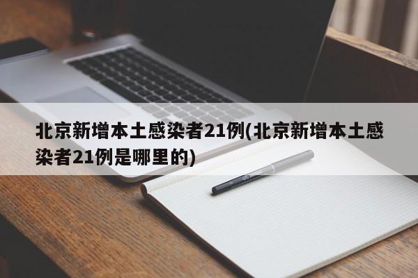 北京新增本土感染者21例(北京新增本土感染者21例是哪里的)