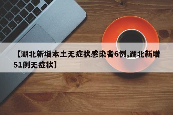 【湖北新增本土无症状感染者6例,湖北新增51例无症状】