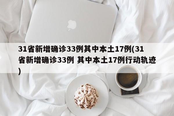 31省新增确诊33例其中本土17例(31省新增确诊33例 其中本土17例行动轨迹)