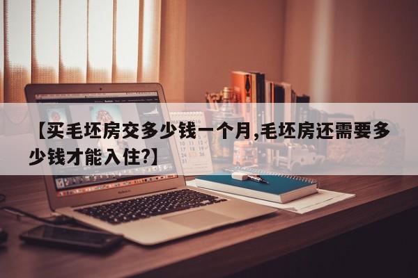 【买毛坯房交多少钱一个月,毛坯房还需要多少钱才能入住?】