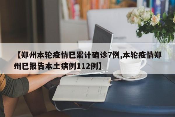 【郑州本轮疫情已累计确诊7例,本轮疫情郑州已报告本土病例112例】