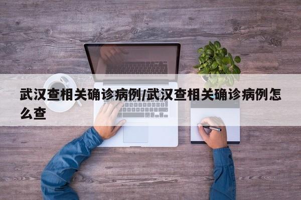 武汉查相关确诊病例/武汉查相关确诊病例怎么查