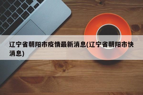 辽宁省朝阳市疫情最新消息(辽宁省朝阳市快消息)
