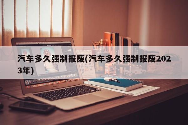 汽车多久强制报废(汽车多久强制报废2023年)