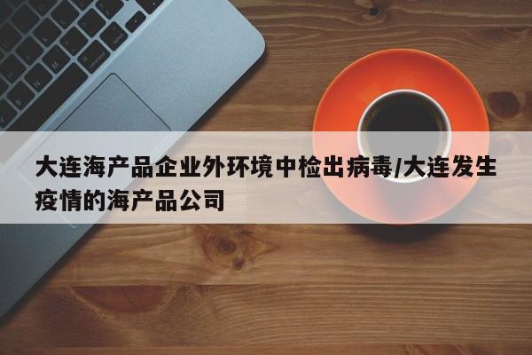 大连海产品企业外环境中检出病毒/大连发生疫情的海产品公司