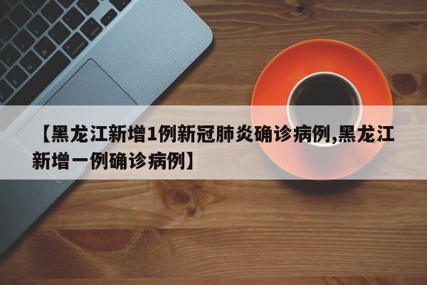 【黑龙江新增1例新冠肺炎确诊病例,黑龙江新增一例确诊病例】