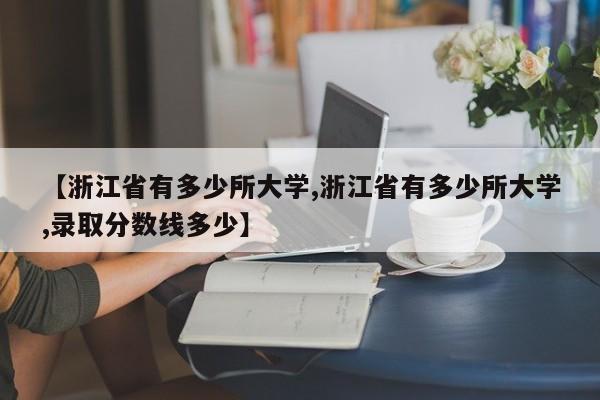 【浙江省有多少所大学,浙江省有多少所大学,录取分数线多少】