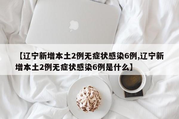 【辽宁新增本土2例无症状感染6例,辽宁新增本土2例无症状感染6例是什么】