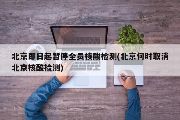 北京即日起暂停全员核酸检测(北京何时取消北京核酸检测)
