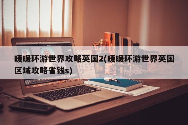 暖暖环游世界攻略英国2(暖暖环游世界英国区域攻略省钱s)